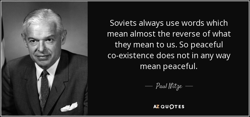 Soviets always use words which mean almost the reverse of what they mean to us. So peaceful co-existence does not in any way mean peaceful. - Paul Nitze
