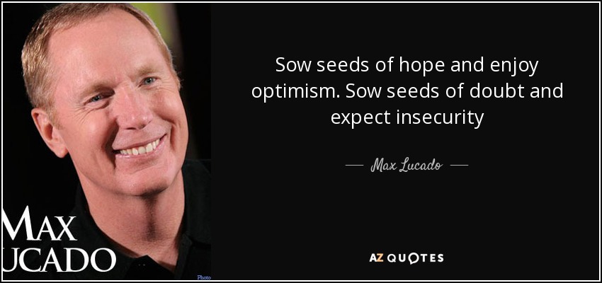 Sow seeds of hope and enjoy optimism. Sow seeds of doubt and expect insecurity - Max Lucado