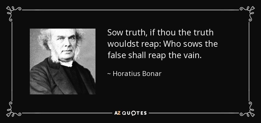 Sow truth, if thou the truth wouldst reap: Who sows the false shall reap the vain. - Horatius Bonar