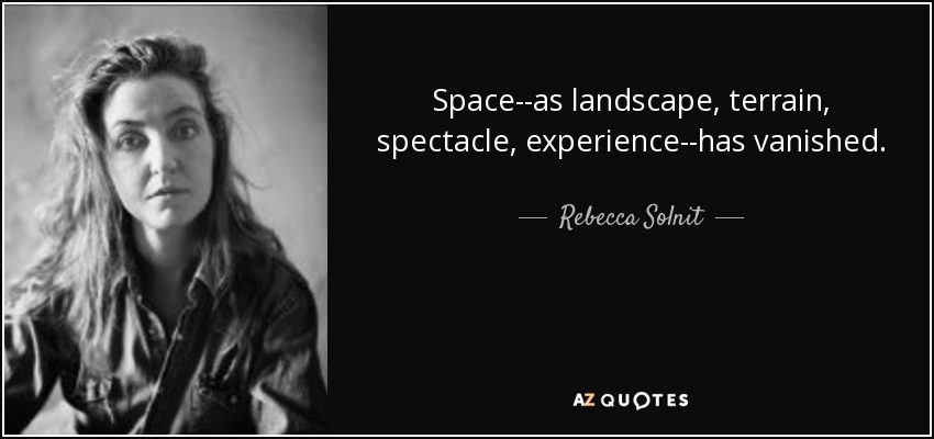 Space--as landscape, terrain, spectacle, experience--has vanished. - Rebecca Solnit