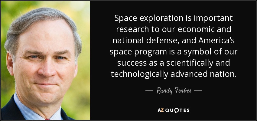 Space exploration is important research to our economic and national defense, and America's space program is a symbol of our success as a scientifically and technologically advanced nation. - Randy Forbes
