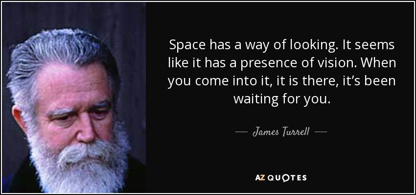 Space has a way of looking. It seems like it has a presence of vision. When you come into it, it is there, it’s been waiting for you. - James Turrell