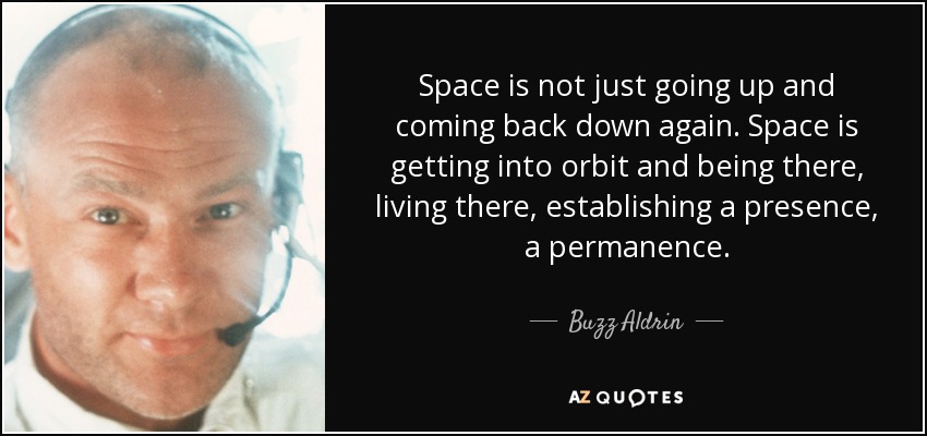 Space is not just going up and coming back down again. Space is getting into orbit and being there, living there, establishing a presence, a permanence. - Buzz Aldrin