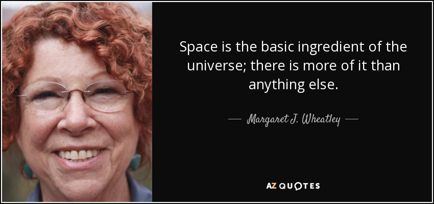 Space is the basic ingredient of the universe; there is more of it than anything else. - Margaret J. Wheatley