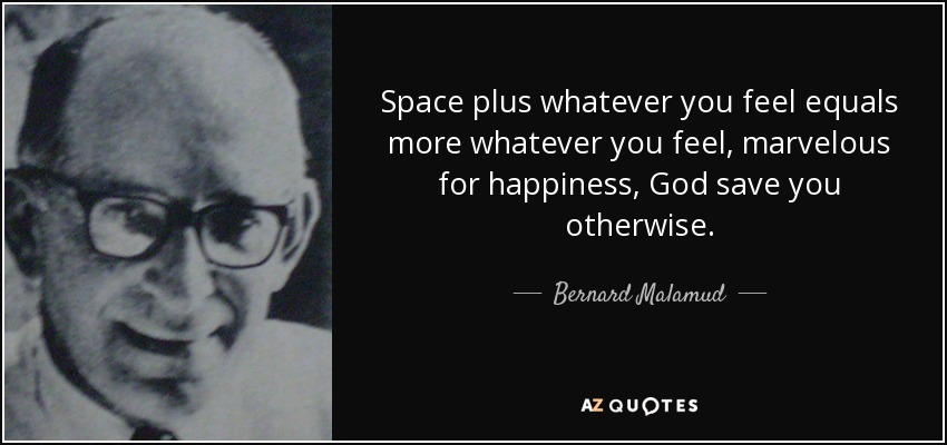 Space plus whatever you feel equals more whatever you feel, marvelous for happiness, God save you otherwise. - Bernard Malamud