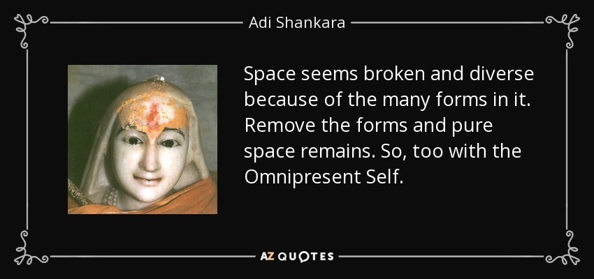 Space seems broken and diverse because of the many forms in it. Remove the forms and pure space remains. So, too with the Omnipresent Self. - Adi Shankara