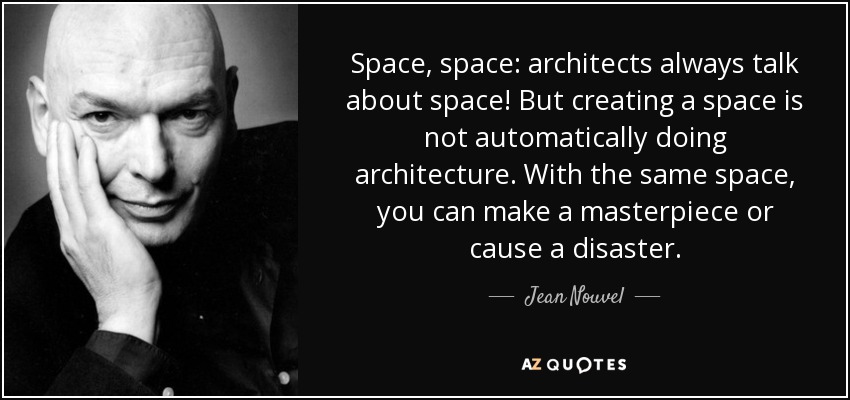 Space, space: architects always talk about space! But creating a space is not automatically doing architecture. With the same space, you can make a masterpiece or cause a disaster. - Jean Nouvel