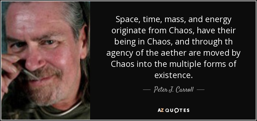 Space , time , mass, and energy originate from Chaos , have their being in Chaos, and through th agency of the aether are moved by Chaos into the multiple forms of existence. - Peter J. Carroll