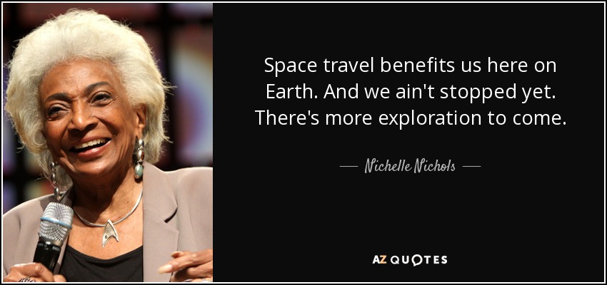 Space travel benefits us here on Earth. And we ain't stopped yet. There's more exploration to come. - Nichelle Nichols
