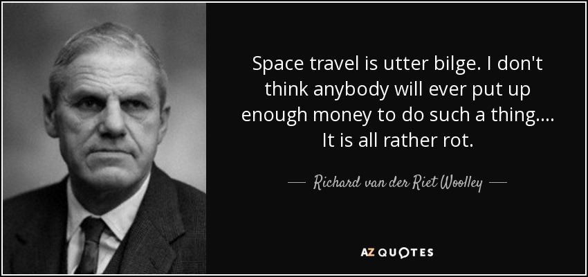 Space travel is utter bilge. I don't think anybody will ever put up enough money to do such a thing. . . . It is all rather rot. - Richard van der Riet Woolley