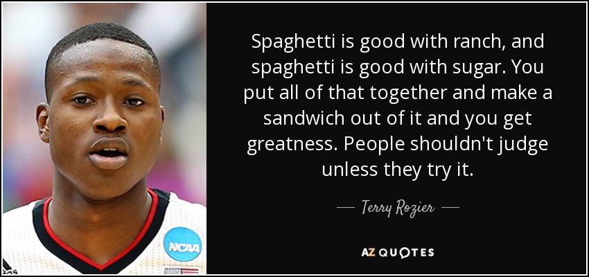 Spaghetti is good with ranch, and spaghetti is good with sugar. You put all of that together and make a sandwich out of it and you get greatness. People shouldn't judge unless they try it. - Terry Rozier