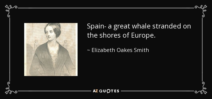 Spain- a great whale stranded on the shores of Europe. - Elizabeth Oakes Smith