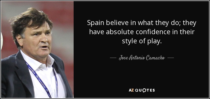 Spain believe in what they do; they have absolute confidence in their style of play. - Jose Antonio Camacho