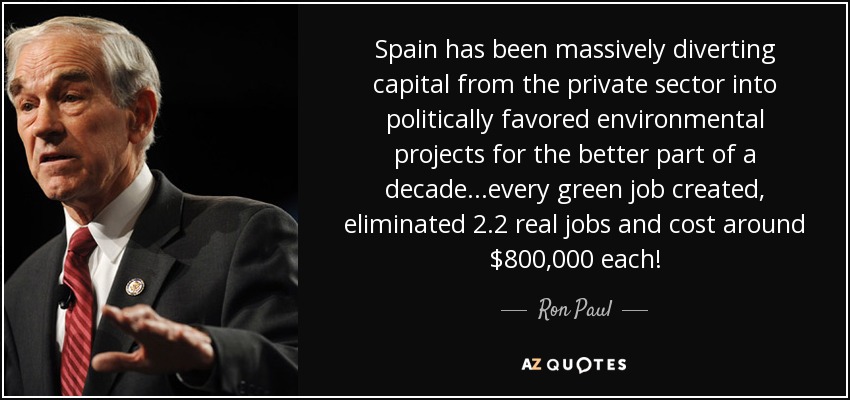 Spain has been massively diverting capital from the private sector into politically favored environmental projects for the better part of a decade...every green job created, eliminated 2.2 real jobs and cost around $800,000 each! - Ron Paul