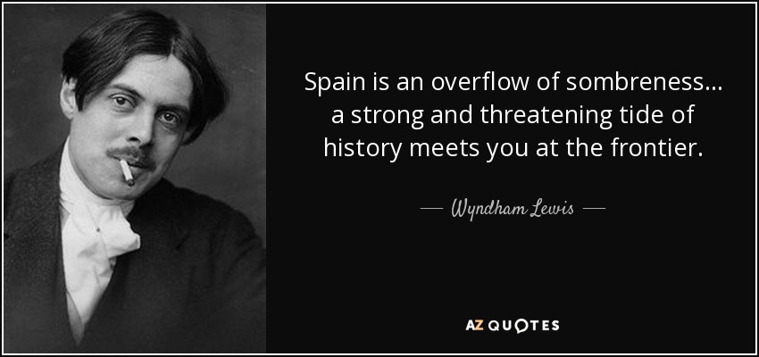Spain is an overflow of sombreness . . . a strong and threatening tide of history meets you at the frontier. - Wyndham Lewis