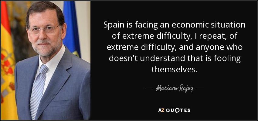 Spain is facing an economic situation of extreme difficulty, I repeat, of extreme difficulty, and anyone who doesn't understand that is fooling themselves. - Mariano Rajoy