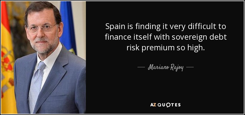 Spain is finding it very difficult to finance itself with sovereign debt risk premium so high. - Mariano Rajoy