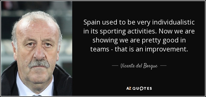 Spain used to be very individualistic in its sporting activities. Now we are showing we are pretty good in teams - that is an improvement. - Vicente del Bosque