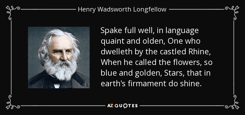 Spake full well, in language quaint and olden, One who dwelleth by the castled Rhine, When he called the flowers, so blue and golden, Stars, that in earth's firmament do shine. - Henry Wadsworth Longfellow