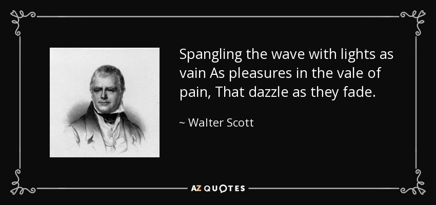Spangling the wave with lights as vain As pleasures in the vale of pain, That dazzle as they fade. - Walter Scott