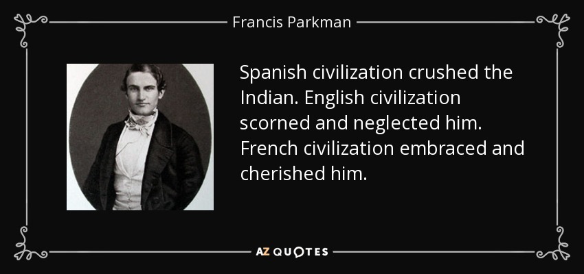 Spanish civilization crushed the Indian. English civilization scorned and neglected him. French civilization embraced and cherished him. - Francis Parkman