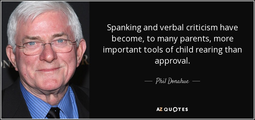 Spanking and verbal criticism have become, to many parents, more important tools of child rearing than approval. - Phil Donahue