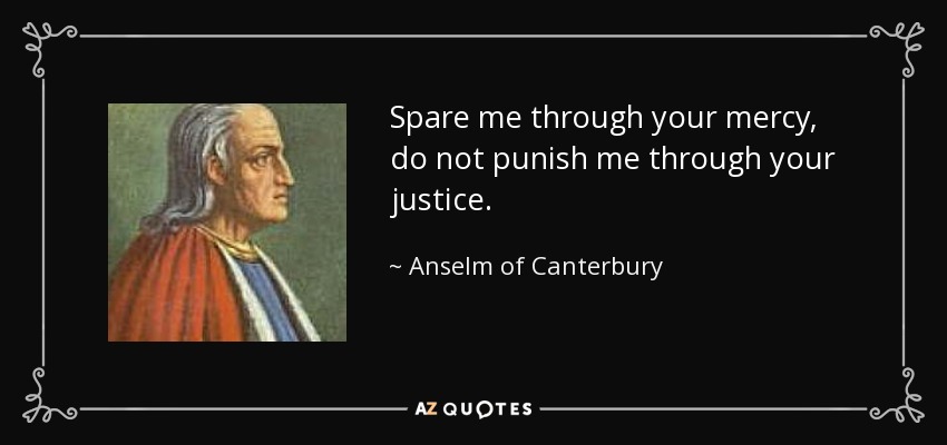 Spare me through your mercy, do not punish me through your justice. - Anselm of Canterbury