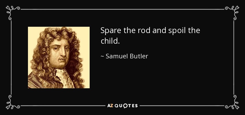 Spare the rod and spoil the child. - Samuel Butler