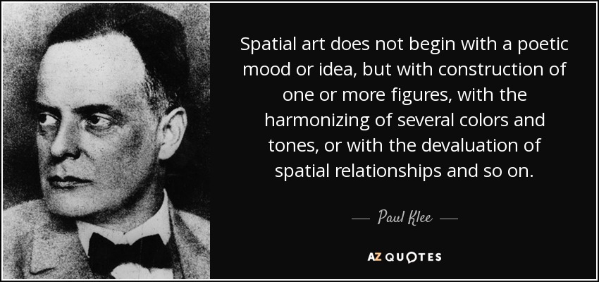 Spatial art does not begin with a poetic mood or idea, but with construction of one or more figures, with the harmonizing of several colors and tones, or with the devaluation of spatial relationships and so on. - Paul Klee