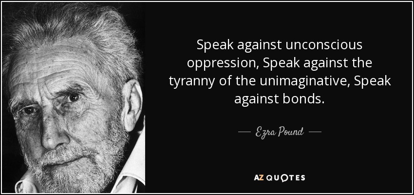 Speak against unconscious oppression, Speak against the tyranny of the unimaginative, Speak against bonds. - Ezra Pound