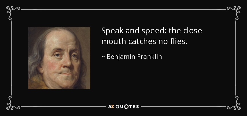 Speak and speed: the close mouth catches no flies. - Benjamin Franklin
