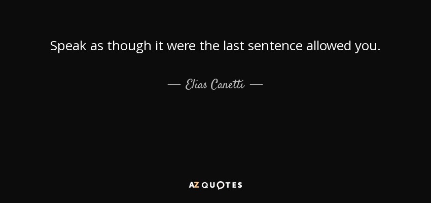 Speak as though it were the last sentence allowed you. - Elias Canetti