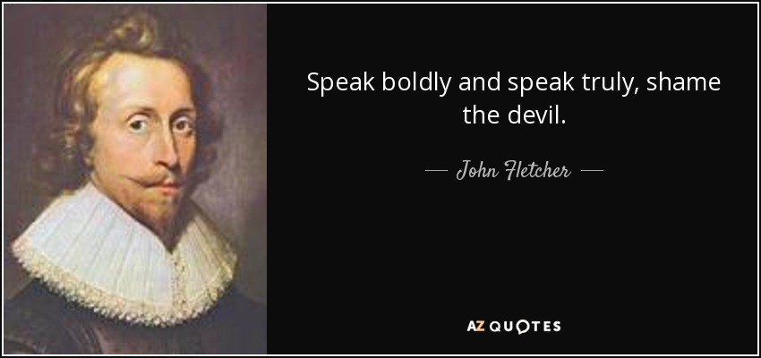 Speak boldly and speak truly, shame the devil. - John Fletcher