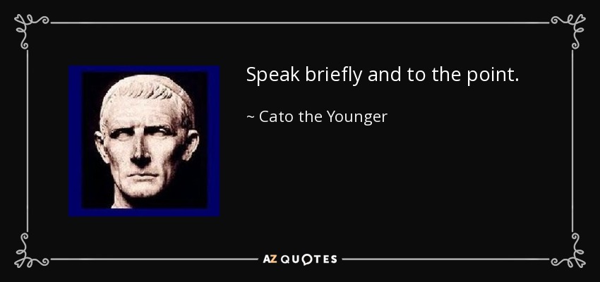 Speak briefly and to the point. - Cato the Younger