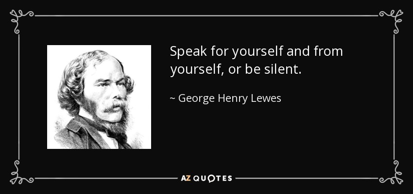 Speak for yourself and from yourself, or be silent. - George Henry Lewes