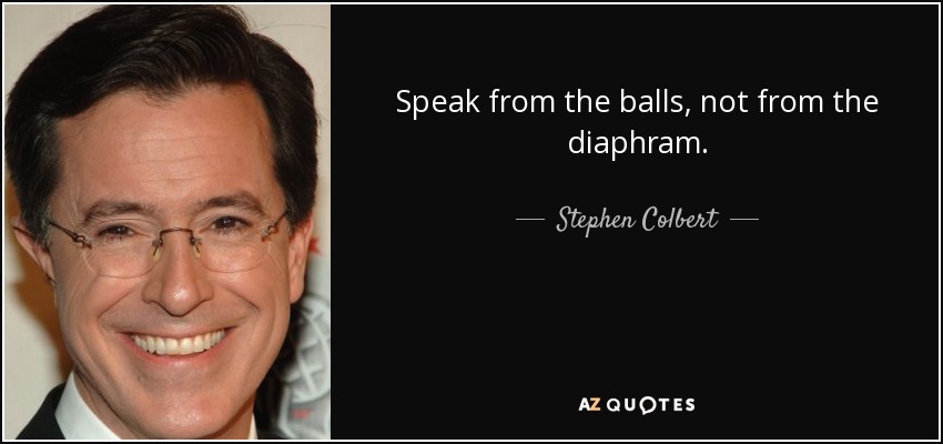 Speak from the balls, not from the diaphram. - Stephen Colbert