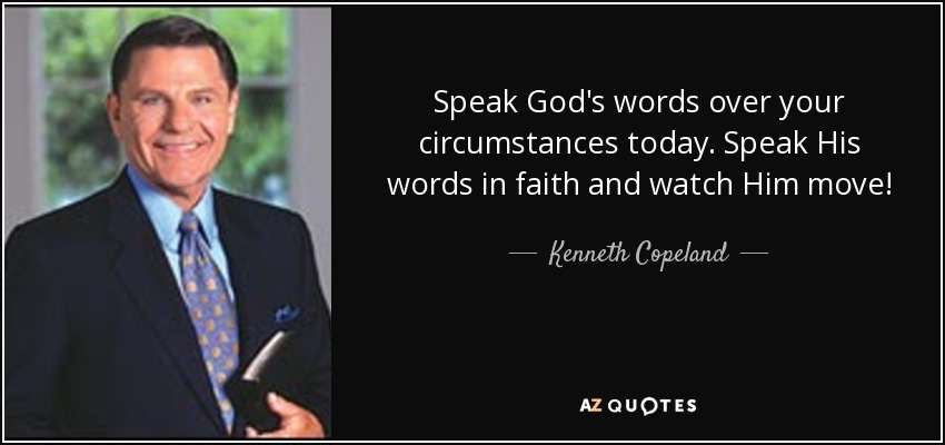 Speak God's words over your circumstances today. Speak His words in faith and watch Him move! - Kenneth Copeland