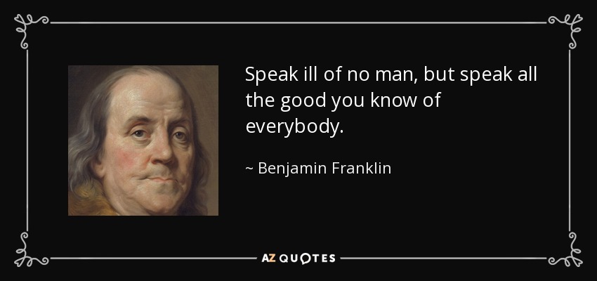 Speak ill of no man, but speak all the good you know of everybody. - Benjamin Franklin
