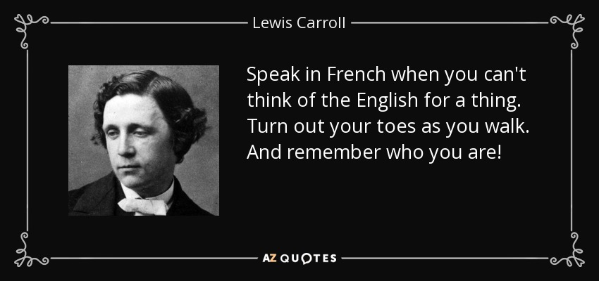 Speak in French when you can't think of the English for a thing. Turn out your toes as you walk. And remember who you are! - Lewis Carroll