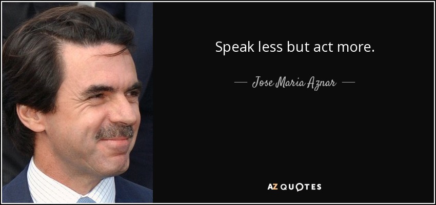 Speak less but act more. - Jose Maria Aznar
