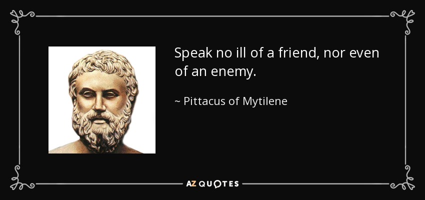 Speak no ill of a friend, nor even of an enemy. - Pittacus of Mytilene