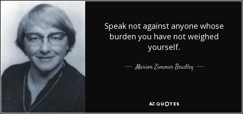Speak not against anyone whose burden you have not weighed yourself. - Marion Zimmer Bradley