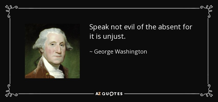 Speak not evil of the absent for it is unjust. - George Washington