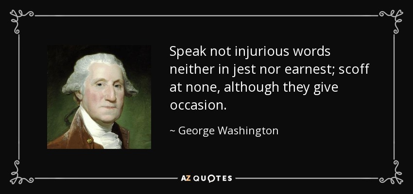 Speak not injurious words neither in jest nor earnest; scoff at none, although they give occasion. - George Washington