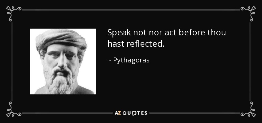 Speak not nor act before thou hast reflected. - Pythagoras