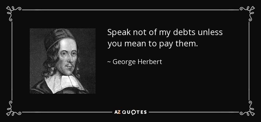 Speak not of my debts unless you mean to pay them. - George Herbert