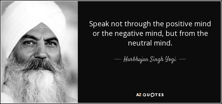 Speak not through the positive mind or the negative mind, but from the neutral mind. - Harbhajan Singh Yogi