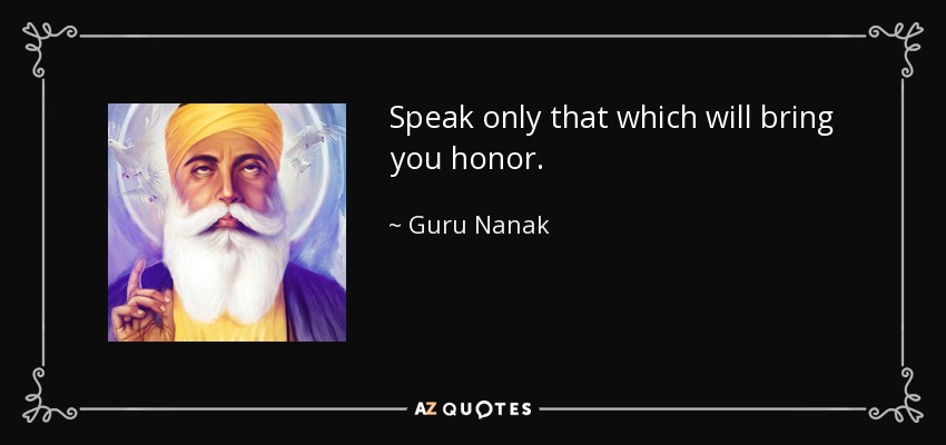 Speak only that which will bring you honor. - Guru Nanak