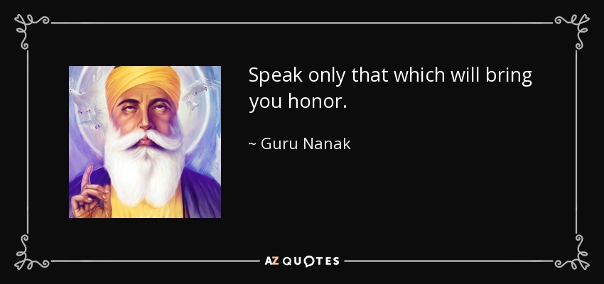 Speak only that which will bring you honor. - Guru Nanak