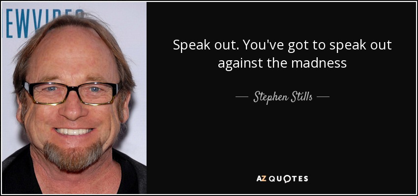 Speak out. You've got to speak out against the madness - Stephen Stills